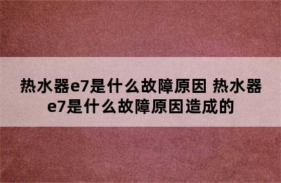 热水器e7是什么故障原因 热水器e7是什么故障原因造成的